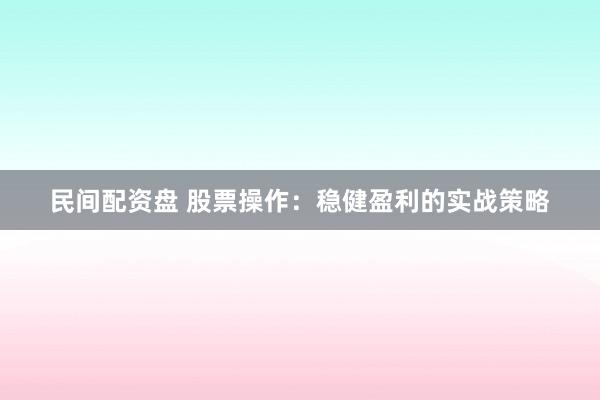 民间配资盘 股票操作：稳健盈利的实战策略