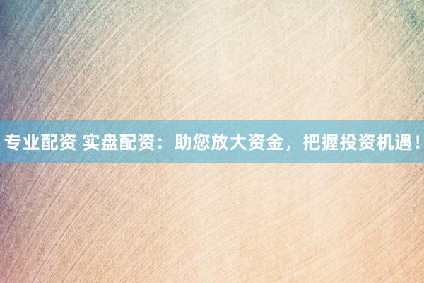 专业配资 实盘配资：助您放大资金，把握投资机遇！