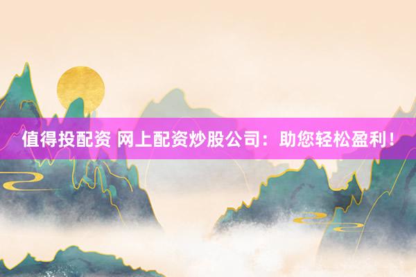 值得投配资 网上配资炒股公司：助您轻松盈利！