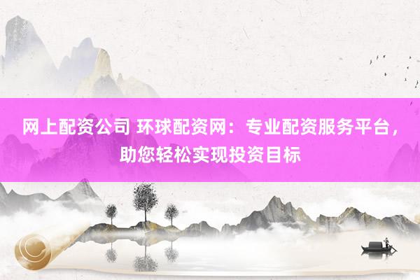 网上配资公司 环球配资网：专业配资服务平台，助您轻松实现投资目标