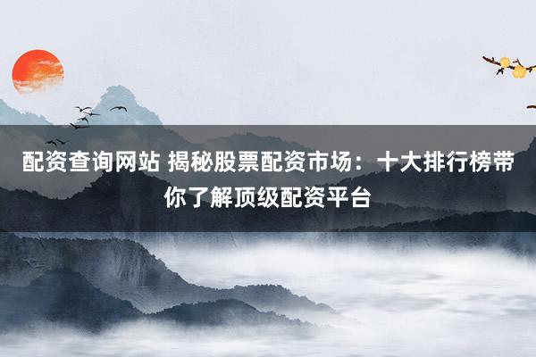 配资查询网站 揭秘股票配资市场：十大排行榜带你了解顶级配资平台