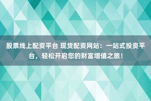 股票线上配资平台 现货配资网站：一站式投资平台，轻松开启您的财富增值之旅！