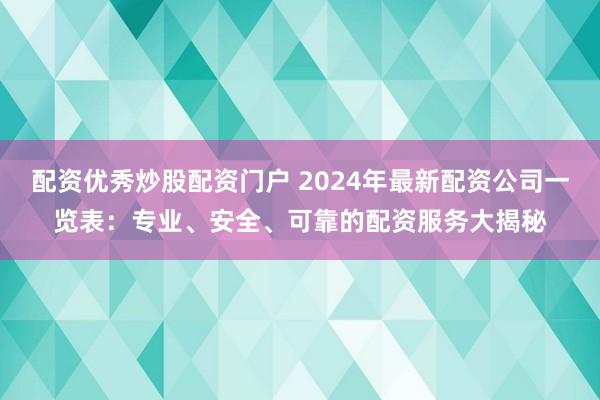 配资优秀炒股配资门户 2024年最新配资公司一览表：专业、安全、可靠的配资服务大揭秘