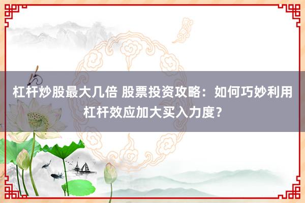 杠杆炒股最大几倍 股票投资攻略：如何巧妙利用杠杆效应加大买入力度？