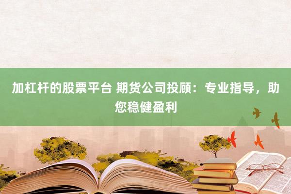 加杠杆的股票平台 期货公司投顾：专业指导，助您稳健盈利