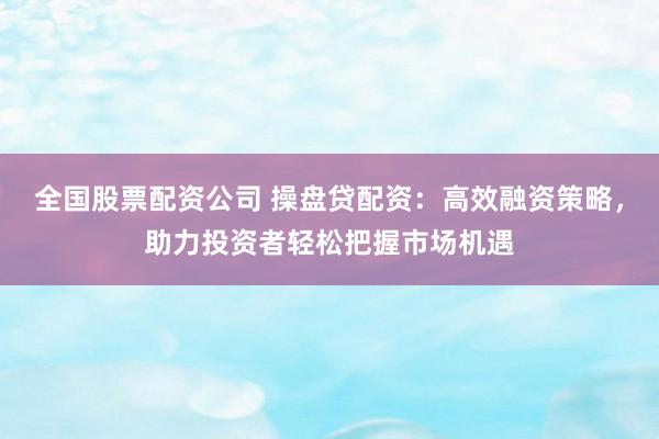 全国股票配资公司 操盘贷配资：高效融资策略，助力投资者轻松把握市场机遇