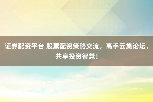 证券配资平台 股票配资策略交流，高手云集论坛，共享投资智慧！