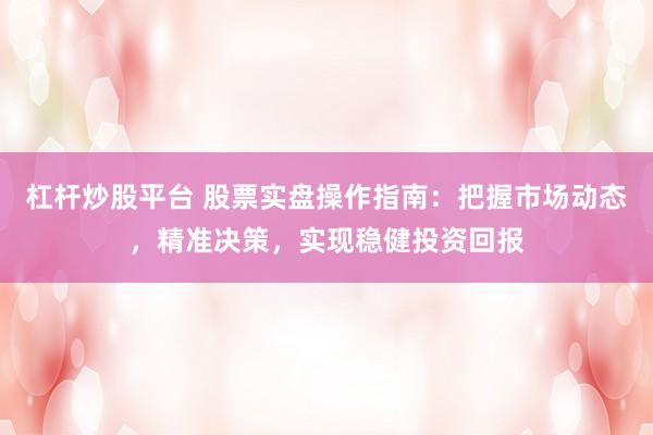 杠杆炒股平台 股票实盘操作指南：把握市场动态，精准决策，实现稳健投资回报