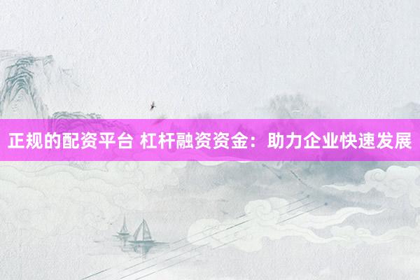 正规的配资平台 杠杆融资资金：助力企业快速发展