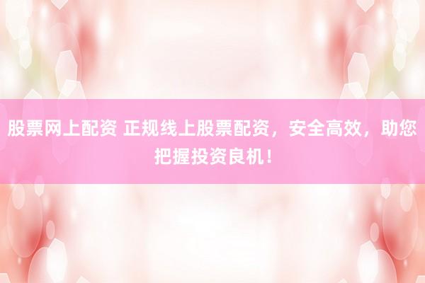 股票网上配资 正规线上股票配资，安全高效，助您把握投资良机！
