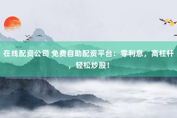 在线配资公司 免费自助配资平台：零利息，高杠杆，轻松炒股！