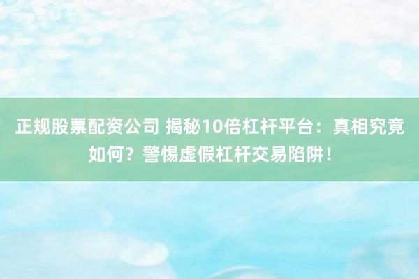 正规股票配资公司 揭秘10倍杠杆平台：真相究竟如何？警惕虚假杠杆交易陷阱！