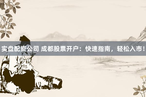 实盘配资公司 成都股票开户：快速指南，轻松入市！