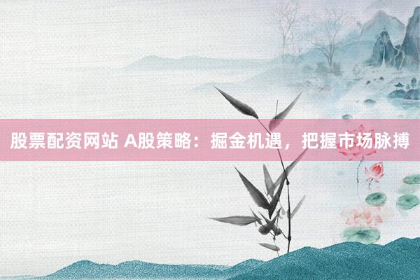股票配资网站 A股策略：掘金机遇，把握市场脉搏