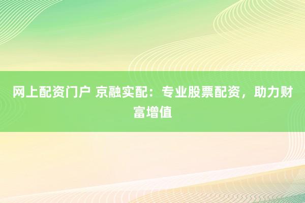 网上配资门户 京融实配：专业股票配资，助力财富增值