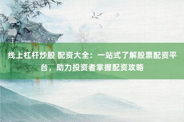 线上杠杆炒股 配资大全：一站式了解股票配资平台，助力投资者掌握配资攻略