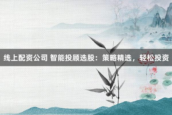线上配资公司 智能投顾选股：策略精选，轻松投资