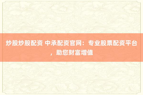 炒股炒股配资 中承配资官网：专业股票配资平台，助您财富增值
