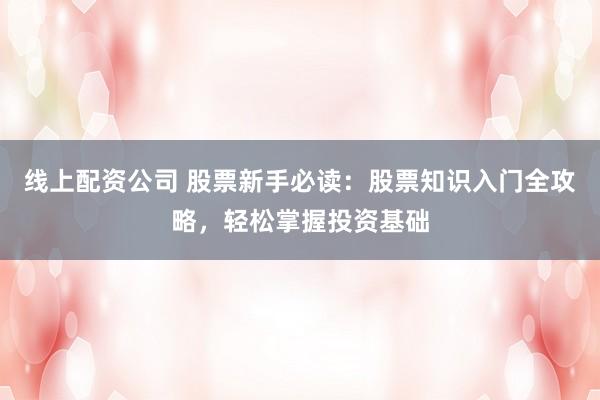 线上配资公司 股票新手必读：股票知识入门全攻略，轻松掌握投资基础