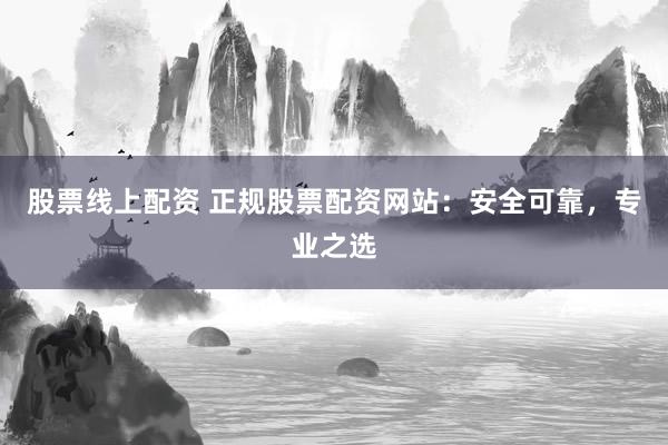 股票线上配资 正规股票配资网站：安全可靠，专业之选