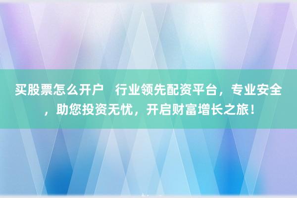 买股票怎么开户   行业领先配资平台，专业安全，助您投资无忧，开启财富增长之旅！