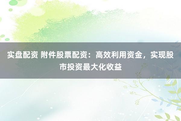 实盘配资 附件股票配资：高效利用资金，实现股市投资最大化收益