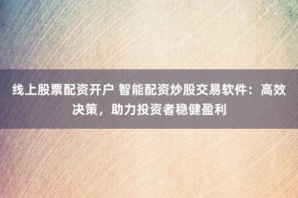 线上股票配资开户 智能配资炒股交易软件：高效决策，助力投资者稳健盈利