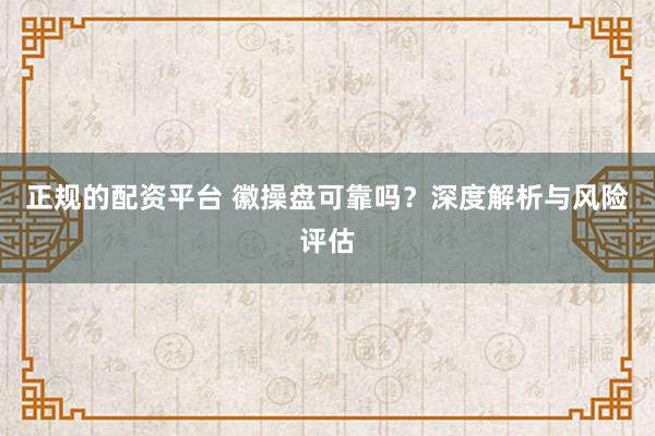 正规的配资平台 徽操盘可靠吗？深度解析与风险评估