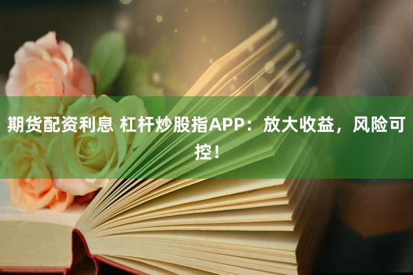 期货配资利息 杠杆炒股指APP：放大收益，风险可控！