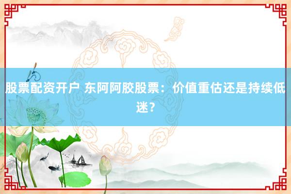股票配资开户 东阿阿胶股票：价值重估还是持续低迷？