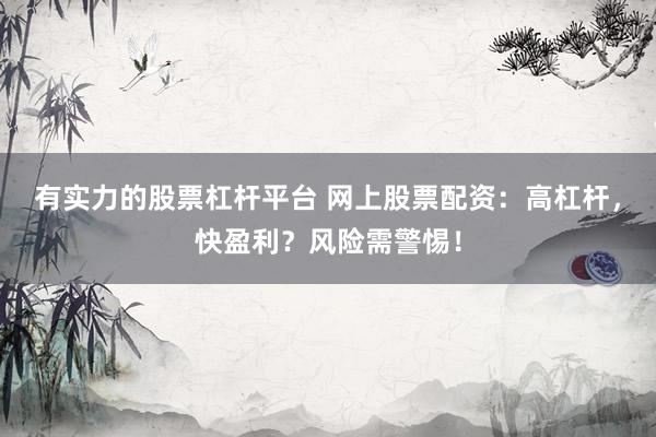 有实力的股票杠杆平台 网上股票配资：高杠杆，快盈利？风险需警惕！