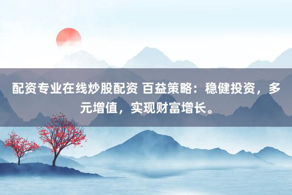 配资专业在线炒股配资 百益策略：稳健投资，多元增值，实现财富增长。
