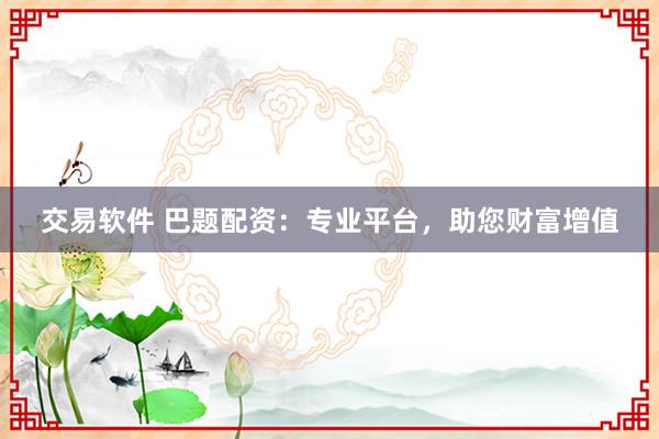 交易软件 巴题配资：专业平台，助您财富增值