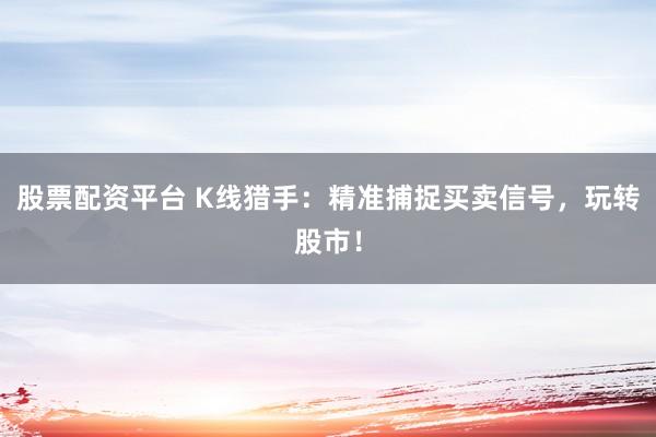 股票配资平台 K线猎手：精准捕捉买卖信号，玩转股市！