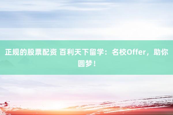 正规的股票配资 百利天下留学：名校Offer，助你圆梦！