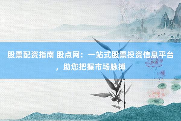 股票配资指南 股点网：一站式股票投资信息平台，助您把握市场脉搏