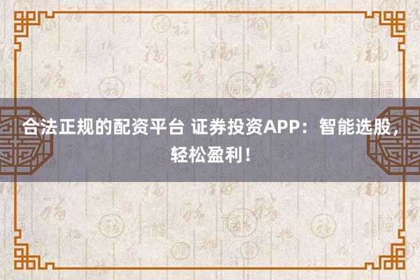 合法正规的配资平台 证券投资APP：智能选股，轻松盈利！