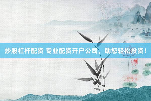 炒股杠杆配资 专业配资开户公司，助您轻松投资！