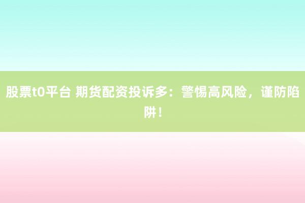 股票t0平台 期货配资投诉多：警惕高风险，谨防陷阱！