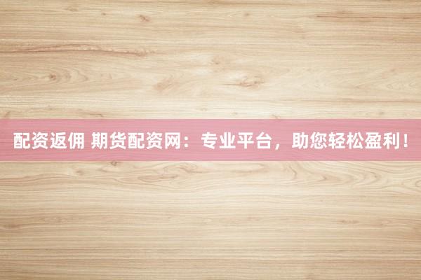 配资返佣 期货配资网：专业平台，助您轻松盈利！