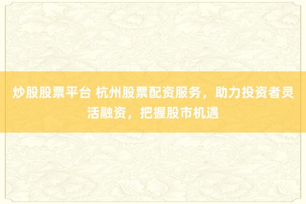 炒股股票平台 杭州股票配资服务，助力投资者灵活融资，把握股市机遇