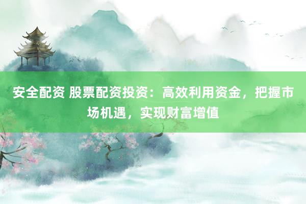 安全配资 股票配资投资：高效利用资金，把握市场机遇，实现财富增值