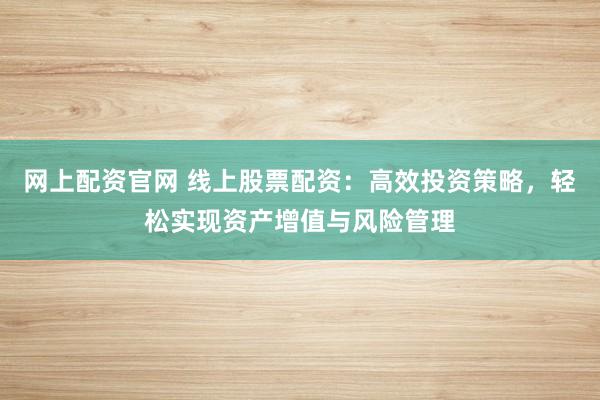 网上配资官网 线上股票配资：高效投资策略，轻松实现资产增值与风险管理
