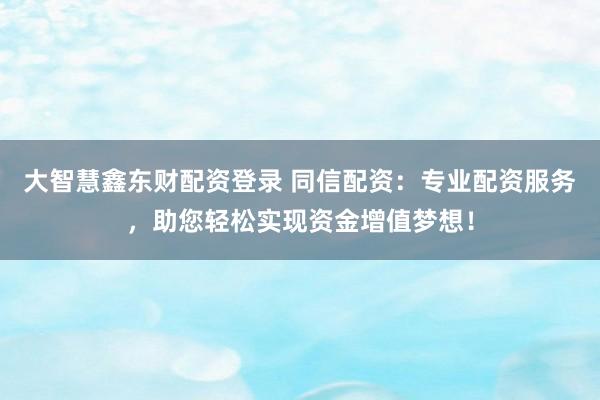 大智慧鑫东财配资登录 同信配资：专业配资服务，助您轻松实现资金增值梦想！