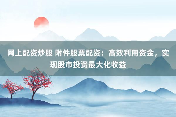 网上配资炒股 附件股票配资：高效利用资金，实现股市投资最大化收益