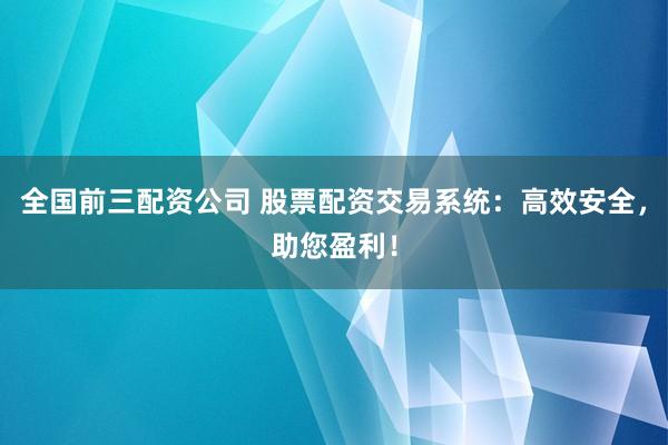 全国前三配资公司 股票配资交易系统：高效安全，助您盈利！