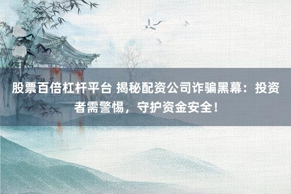 股票百倍杠杆平台 揭秘配资公司诈骗黑幕：投资者需警惕，守护资金安全！