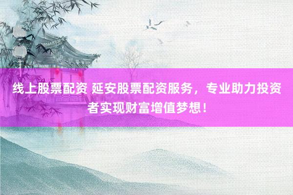 线上股票配资 延安股票配资服务，专业助力投资者实现财富增值梦想！