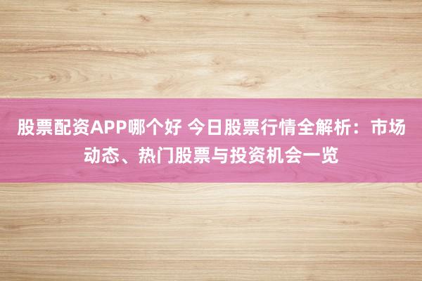 股票配资APP哪个好 今日股票行情全解析：市场动态、热门股票与投资机会一览