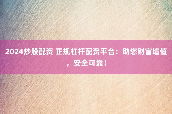 2024炒股配资 正规杠杆配资平台：助您财富增值，安全可靠！